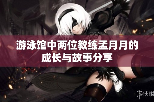 游泳馆中两位教练孟月月的成长与故事分享