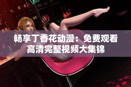 畅享丁香花动漫：免费观看高清完整视频大集锦