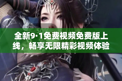 全新9·1免费视频免费版上线，畅享无限精彩视频体验！