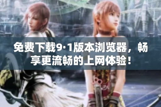 免费下载9·1版本浏览器，畅享更流畅的上网体验！