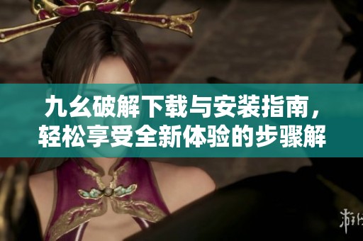 九幺破解下载与安装指南，轻松享受全新体验的步骤解析