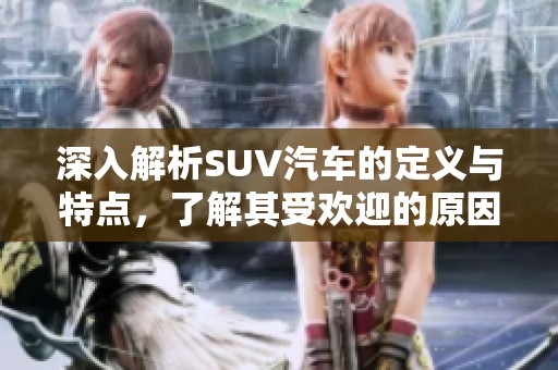深入解析SUV汽车的定义与特点，了解其受欢迎的原因