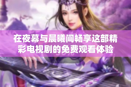 在夜幕与晨曦间畅享这部精彩电视剧的免费观看体验