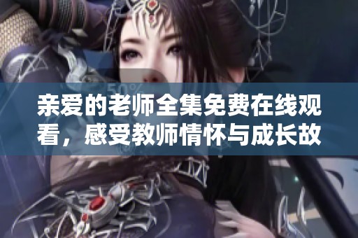 亲爱的老师全集免费在线观看，感受教师情怀与成长故事