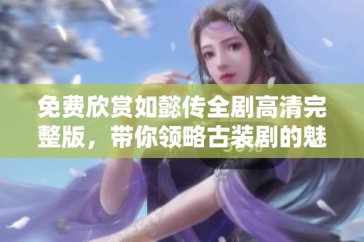 免费欣赏如懿传全剧高清完整版，带你领略古装剧的魅力