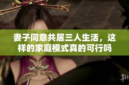妻子同意共居三人生活，这样的家庭模式真的可行吗