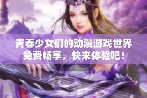 青春少女们的动漫游戏世界免费畅享，快来体验吧！