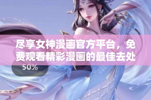 尽享女神漫画官方平台，免费观看精彩漫画的最佳去处