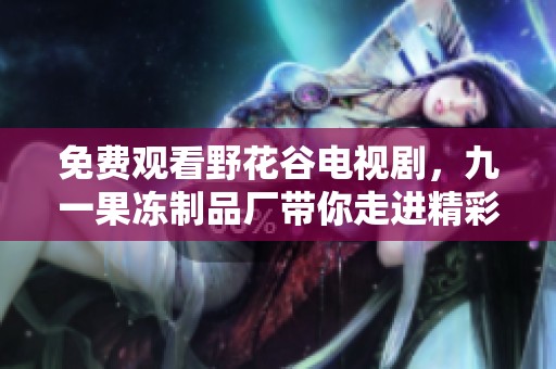 免费观看野花谷电视剧，九一果冻制品厂带你走进精彩剧情世界