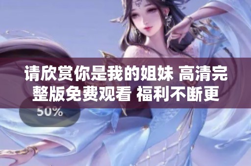 请欣赏你是我的姐妹 高清完整版免费观看 福利不断更新中
