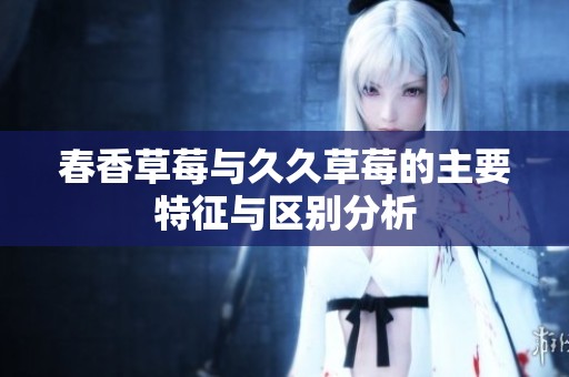 春香草莓与久久草莓的主要特征与区别分析