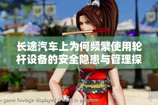 长途汽车上为何频繁使用轮杆设备的安全隐患与管理探讨