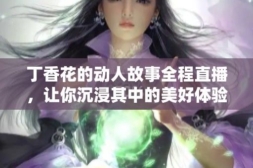 丁香花的动人故事全程直播，让你沉浸其中的美好体验