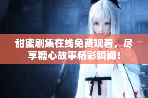 甜蜜剧集在线免费观看，尽享糖心故事精彩瞬间！