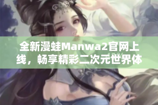 全新漫蛙Manwa2官网上线，畅享精彩二次元世界体验！