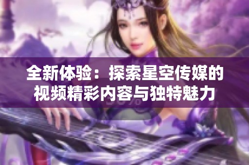 全新体验：探索星空传媒的视频精彩内容与独特魅力