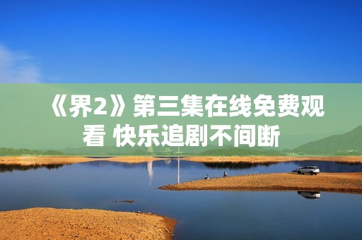 《界2》第三集在线免费观看 快乐追剧不间断
