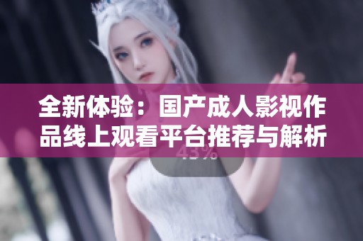 全新体验：国产成人影视作品线上观看平台推荐与解析