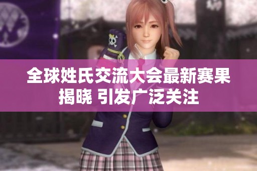 全球姓氏交流大会最新赛果揭晓 引发广泛关注