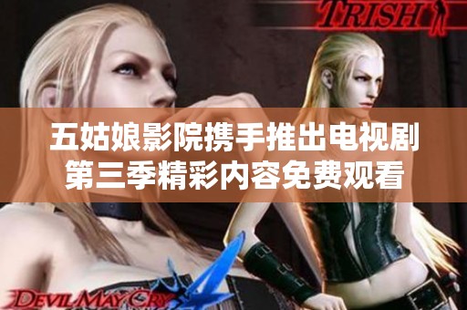 五姑娘影院携手推出电视剧第三季精彩内容免费观看
