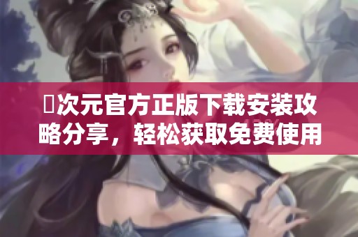 囧次元官方正版下载安装攻略分享，轻松获取免费使用权