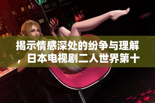 揭示情感深处的纷争与理解，日本电视剧二人世界第十三集解析