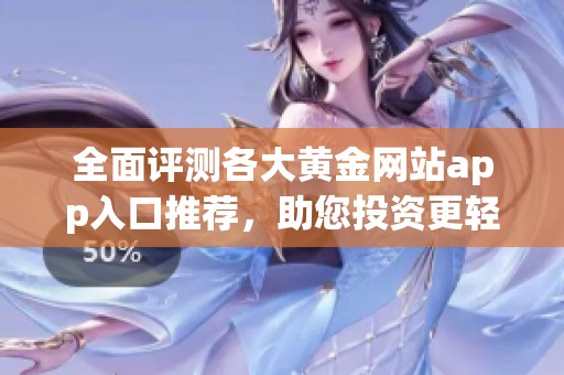 全面评测各大黄金网站app入口推荐，助您投资更轻松