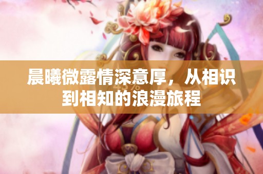 晨曦微露情深意厚，从相识到相知的浪漫旅程