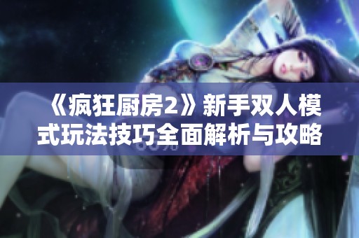 《疯狂厨房2》新手双人模式玩法技巧全面解析与攻略