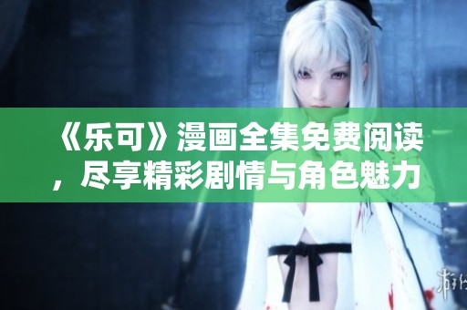 《乐可》漫画全集免费阅读，尽享精彩剧情与角色魅力