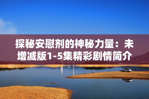 探秘安慰剂的神秘力量：未增减版1-5集精彩剧情简介