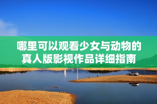 哪里可以观看少女与动物的真人版影视作品详细指南