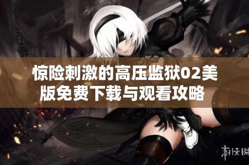 惊险刺激的高压监狱02美版免费下载与观看攻略 
