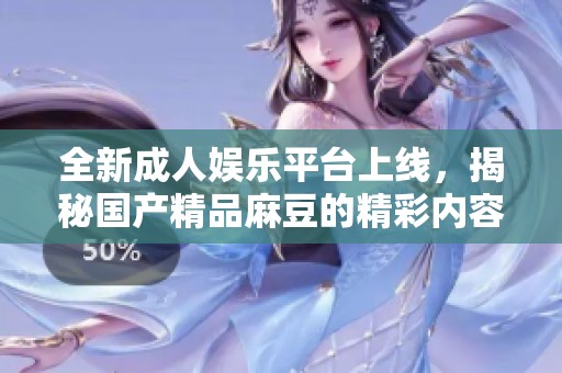 全新成人娱乐平台上线，揭秘国产精品麻豆的精彩内容与体验