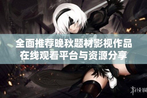 全面推荐晚秋题材影视作品在线观看平台与资源分享
