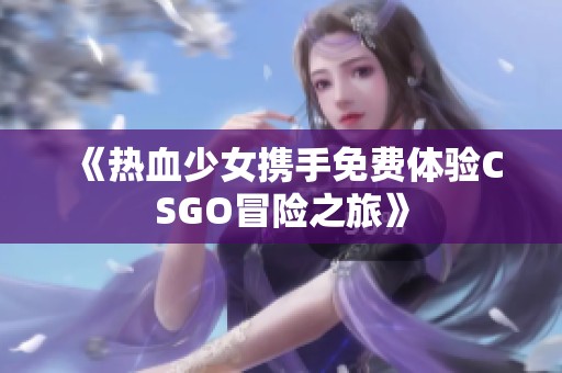 《热血少女携手免费体验CSGO冒险之旅》