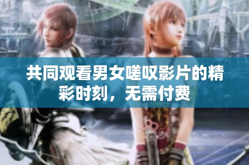 共同观看男女嗟叹影片的精彩时刻，无需付费