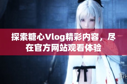 探索糖心Vlog精彩内容，尽在官方网站观看体验