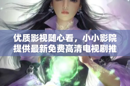 优质影视随心看，小小影院提供最新免费高清电视剧推荐