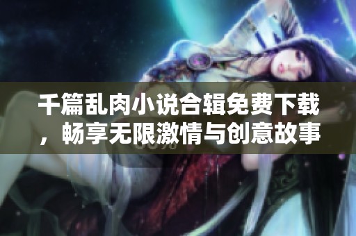 千篇乱肉小说合辑免费下载，畅享无限激情与创意故事
