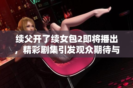 续父开了续女包2即将播出，精彩剧集引发观众期待与关注