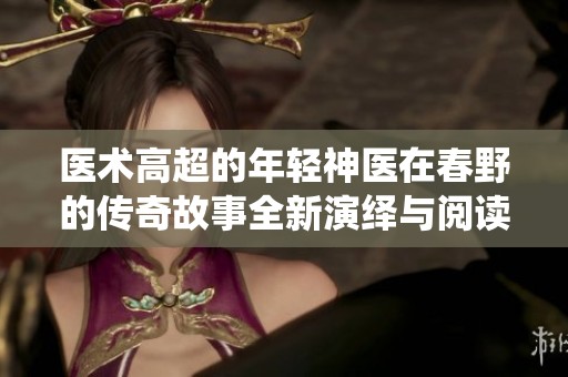 医术高超的年轻神医在春野的传奇故事全新演绎与阅读体验