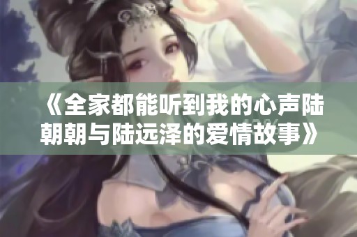 《全家都能听到我的心声陆朝朝与陆远泽的爱情故事》