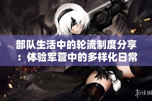 部队生活中的轮流制度分享：体验军营中的多样化日常