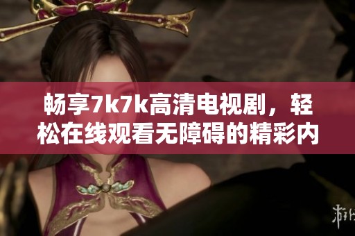 畅享7k7k高清电视剧，轻松在线观看无障碍的精彩内容