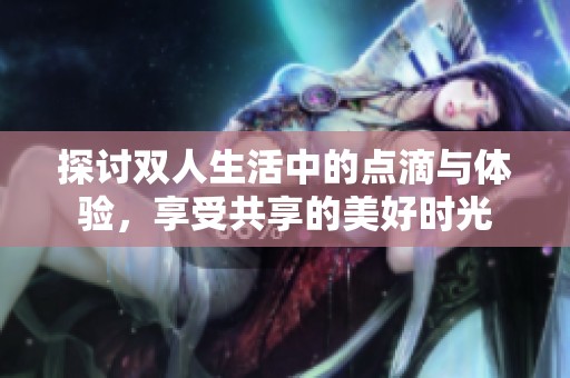 探讨双人生活中的点滴与体验，享受共享的美好时光