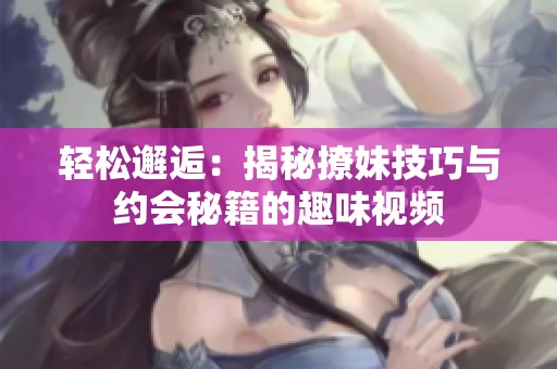 轻松邂逅：揭秘撩妹技巧与约会秘籍的趣味视频