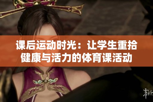 课后运动时光：让学生重拾健康与活力的体育课活动