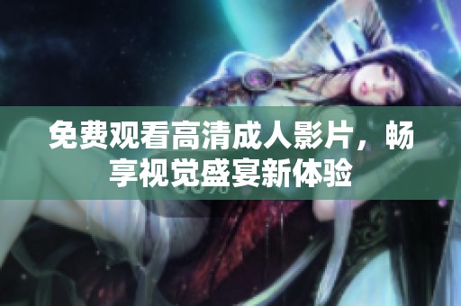 免费观看高清成人影片，畅享视觉盛宴新体验