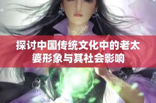 探讨中国传统文化中的老太婆形象与其社会影响